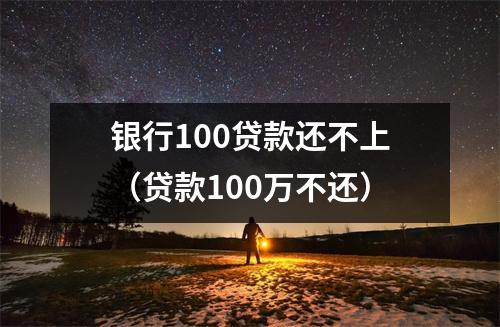银行100贷款还不上（贷款100万不还）