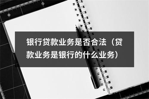 银行贷款业务是否合法（贷款业务是银行的什么业务）
