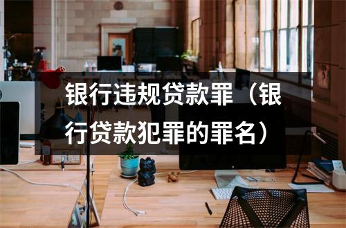 银行违规贷款罪（银行贷款犯罪的罪名）
