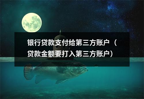 银行贷款支付给第三方账户（贷款金额要打入第三方账户）