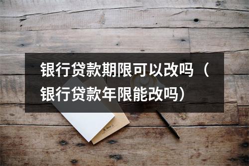 银行贷款期限可以改吗（银行贷款年限能改吗）