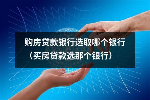 购房贷款银行选取哪个银行（买房贷款选那个银行）