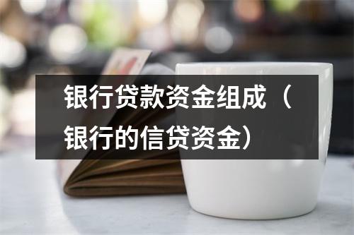银行贷款资金组成(银行的信贷资金)