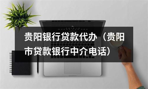 贵阳银行贷款代办（贵阳市贷款银行中介电话）