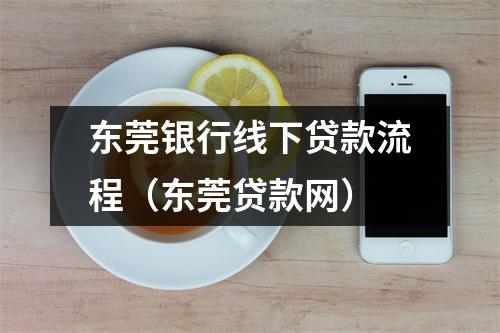 东莞银行线下贷款流程（东莞贷款网）