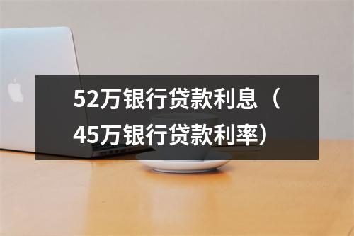 52万银行贷款利息（45万银行贷款利率）