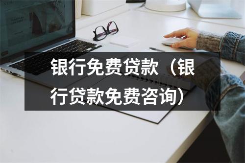 银行免费贷款（银行贷款免费咨询）