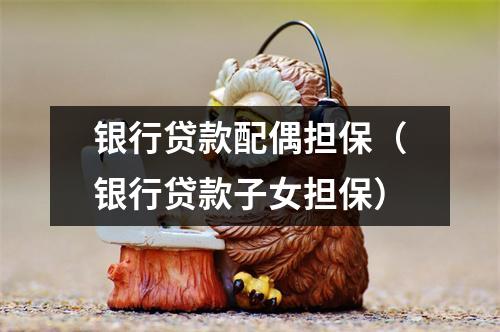 银行贷款配偶担保（银行贷款子女担保）