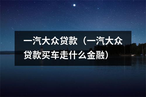 一汽大众贷款（一汽大众贷款买车走什么金融）