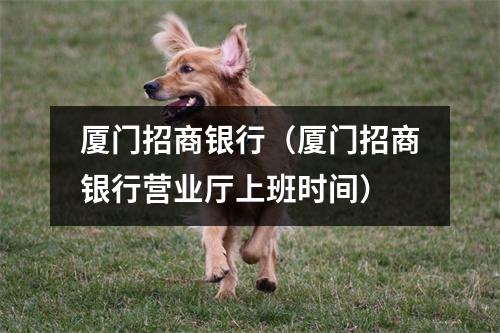 厦门招商银行（厦门招商银行营业厅上班时间）