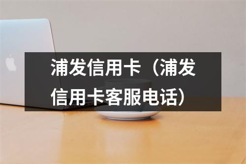 浦发信用卡（浦发信用卡客服电话）