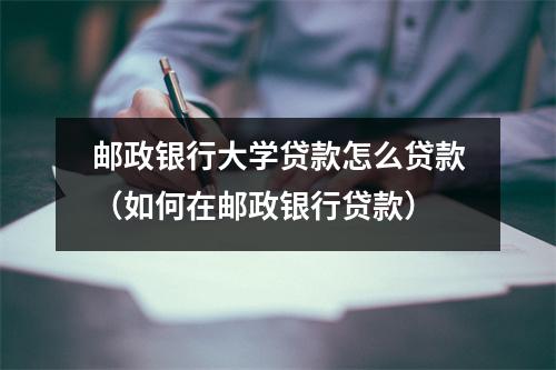 邮政银行大学贷款怎么贷款（如何在邮政银行贷款）