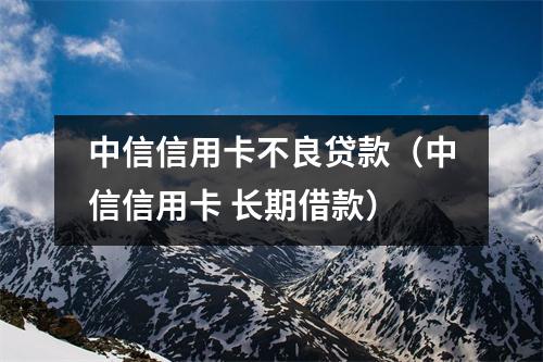 中信信用卡不良贷款（中信信用卡 长期借款）