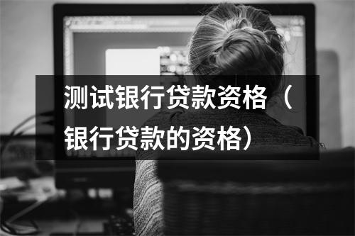 测试银行贷款资格（银行贷款的资格）