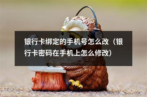 银行卡绑定的手机号怎么改（银行卡密码在手机上怎么修改）