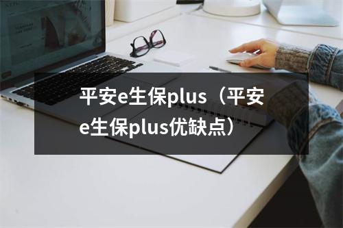平安e生保plus（平安e生保plus优缺点）
