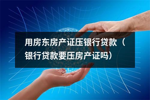 用房东房产证压银行贷款（银行贷款要压房产证吗）