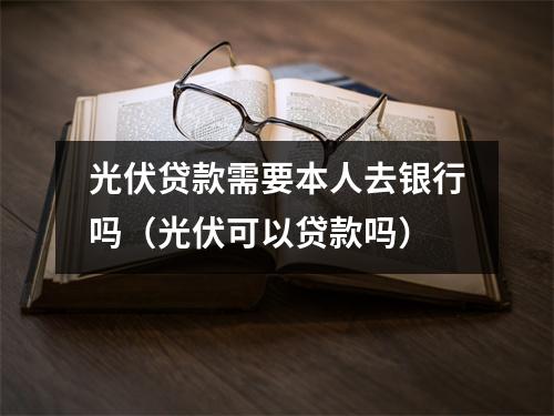 光伏贷款需要本人去银行吗（光伏可以贷款吗）