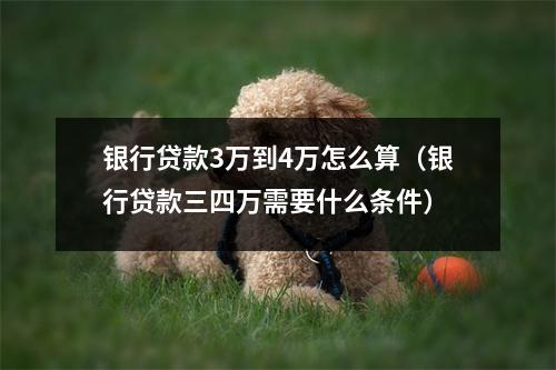 银行贷款3万到4万怎么算（银行贷款三四万需要什么条件）
