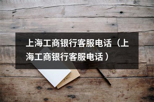 上海工商银行客服电话（上海工商银行客服电话 ）