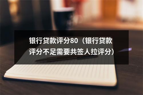 银行贷款评分80（银行贷款评分不足需要共签人拉评分）