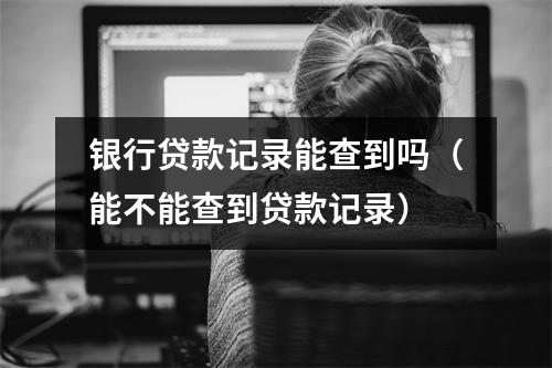 银行贷款记录能查到吗（能不能查到贷款记录）