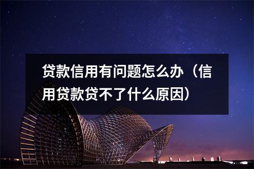 贷款信用有问题怎么办（信用贷款贷不了什么原因）