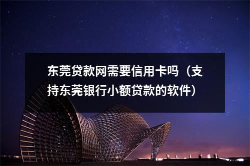 东莞贷款网需要信用卡吗（支持东莞银行小额贷款的软件）