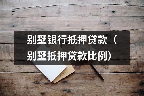 别墅银行抵押贷款（别墅抵押贷款比例）