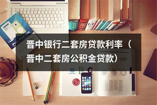 晋中银行二套房贷款利率（晋中二套房公积金贷款）