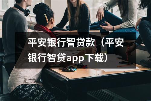 平安银行智贷款(平安银行智贷app下载)