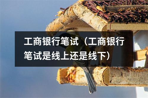 工商银行笔试（工商银行笔试是线上还是线下）