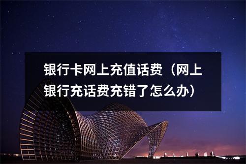 银行卡网上充值话费（网上银行充话费充错了怎么办）