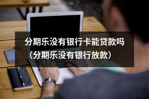 分期乐没有银行卡能贷款吗（分期乐没有银行放款）