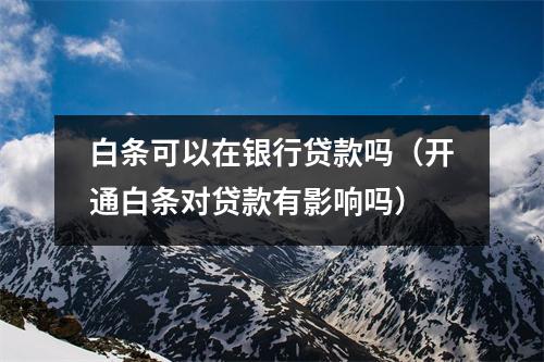 白条可以在银行贷款吗（开通白条对贷款有影响吗）