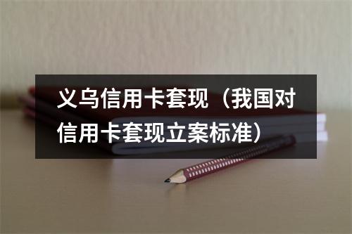 义乌信用卡套现（我国对信用卡套现立案标准）