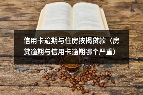 信用卡逾期与住房按揭贷款（房贷逾期与信用卡逾期哪个严重）