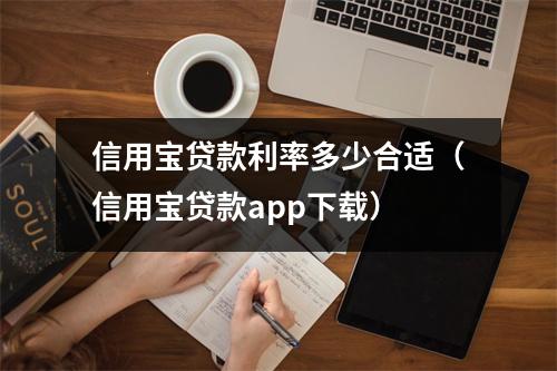 信用宝贷款利率多少合适（信用宝贷款app下载）