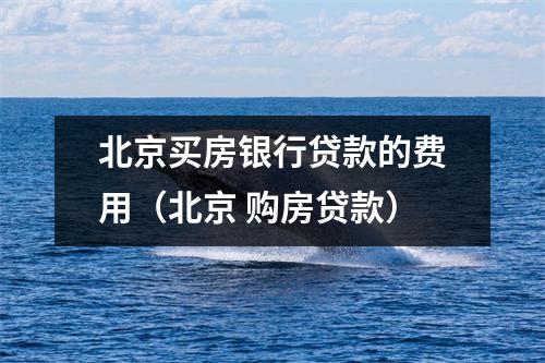 北京买房银行贷款的费用(北京 购房贷款)