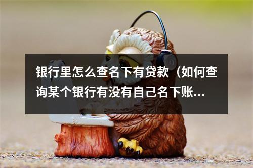 银行里怎么查名下有贷款（如何查询某个银行有没有自己名下账户）