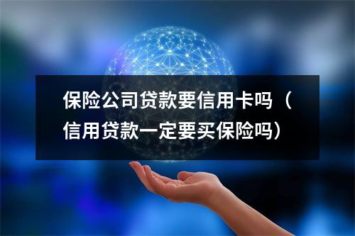 保险公司贷款要信用卡吗（信用贷款一定要买保险吗）