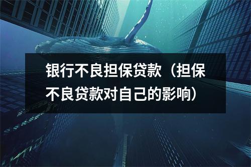 银行不良担保贷款（担保不良贷款对自己的影响）