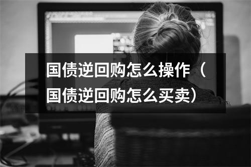 国债逆回购怎么操作（国债逆回购怎么买卖）
