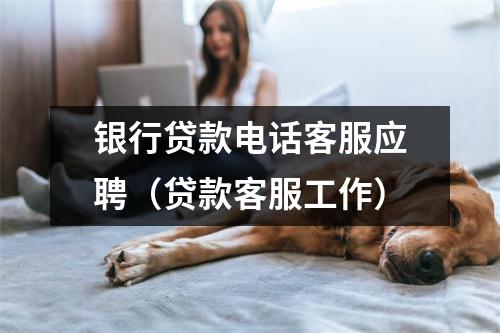 银行贷款电话客服应聘（贷款客服工作）