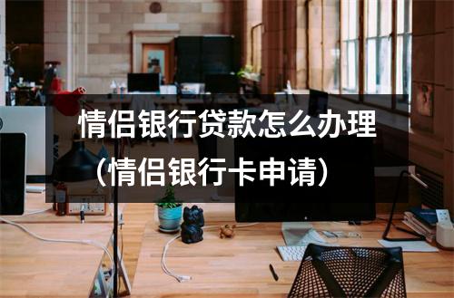 情侣银行贷款怎么办理（情侣银行卡申请）