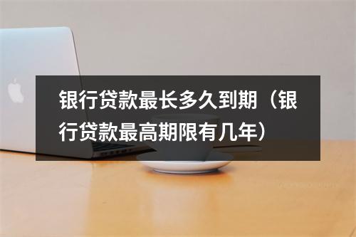 银行贷款最长多久到期（银行贷款最高期限有几年）