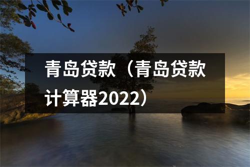 青岛贷款（青岛贷款计算器2022）
