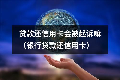 贷款还信用卡会被起诉嘛（银行贷款还信用卡）