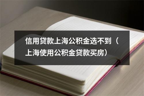 信用贷款上海公积金选不到（上海使用公积金贷款买房）
