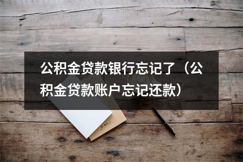 公积金贷款银行忘记了（公积金贷款账户忘记还款）
